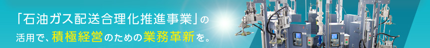 「石油ガス配送合理化推進事業」の活用で、積極経営のための業務革新をー。