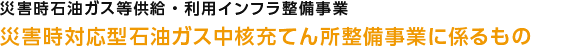 災害時石油ガス等供給・利用インフラ整備事業　災害時対応型石油ガス中核充てん所整備事業に係るもの