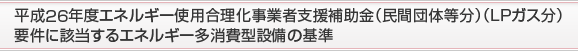 平成26年度エネルギー使用合理化事業者支援補助金（民間団体等分）（ＬＰガス分）
要件に該当するエネルギー多消費型設備の基準