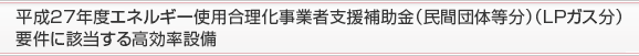 平成27年度エネルギー使用合理化事業者支援補助金（民間団体等分）（ＬＰガス分）要件に該当する高効率設備