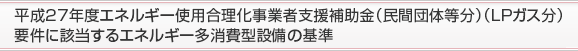 平成27年度エネルギー使用合理化事業者支援補助金（民間団体等分）（ＬＰガス分）
要件に該当するエネルギー多消費型設備の基準