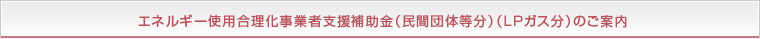 エネルギー使用合理化事業者支援補助金（民間団体等分）（ＬＰガス分）のご案内