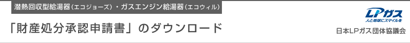 潜熱回収型給湯器（エコジョーズ）・ガスエンジン給湯器（エコウィル） 「財産処分承認申請書」のダウンロード